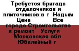 Требуется бригада отделочников и плиточников в г. Надым › Цена ­ 1 000 - Все города Строительство и ремонт » Услуги   . Московская обл.,Юбилейный г.